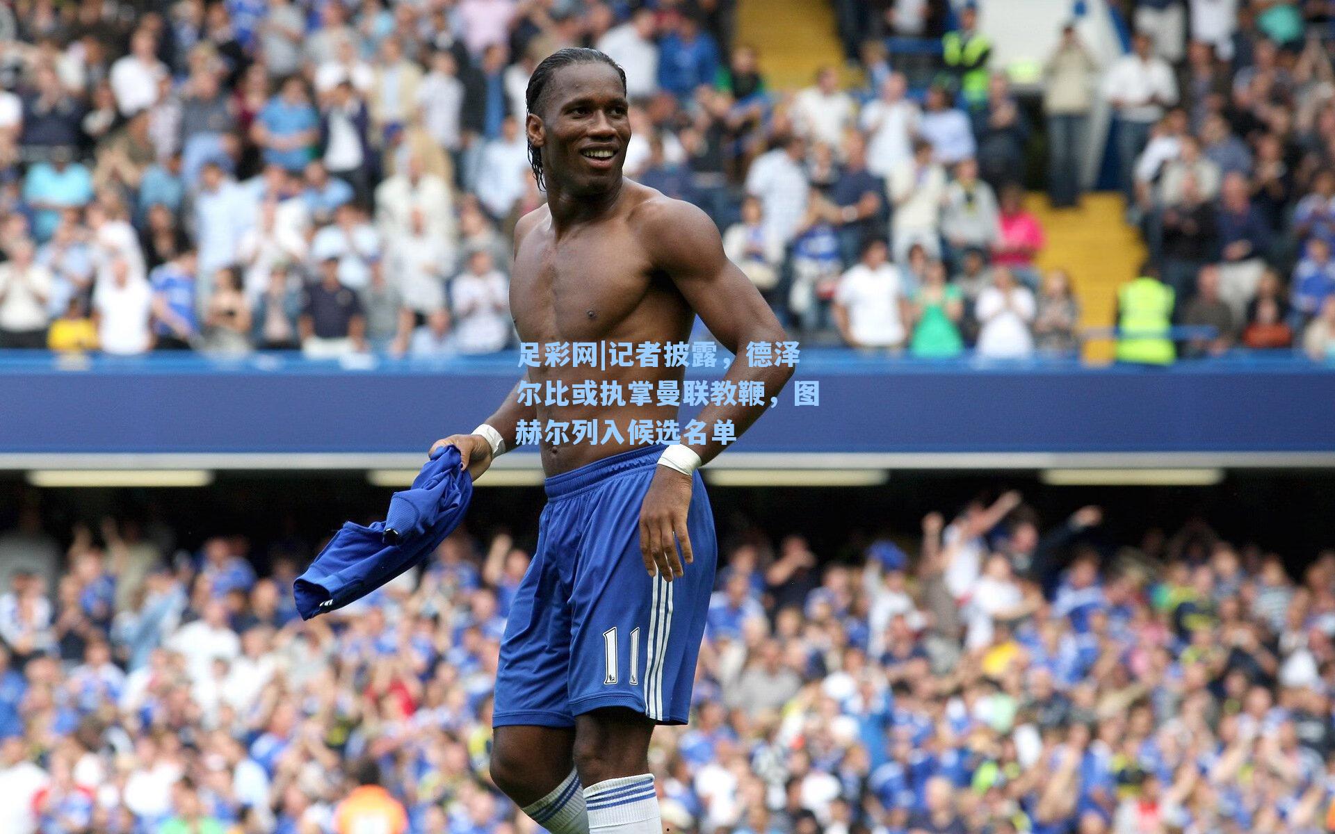 记者披露，德泽尔比或执掌曼联教鞭，图赫尔列入候选名单