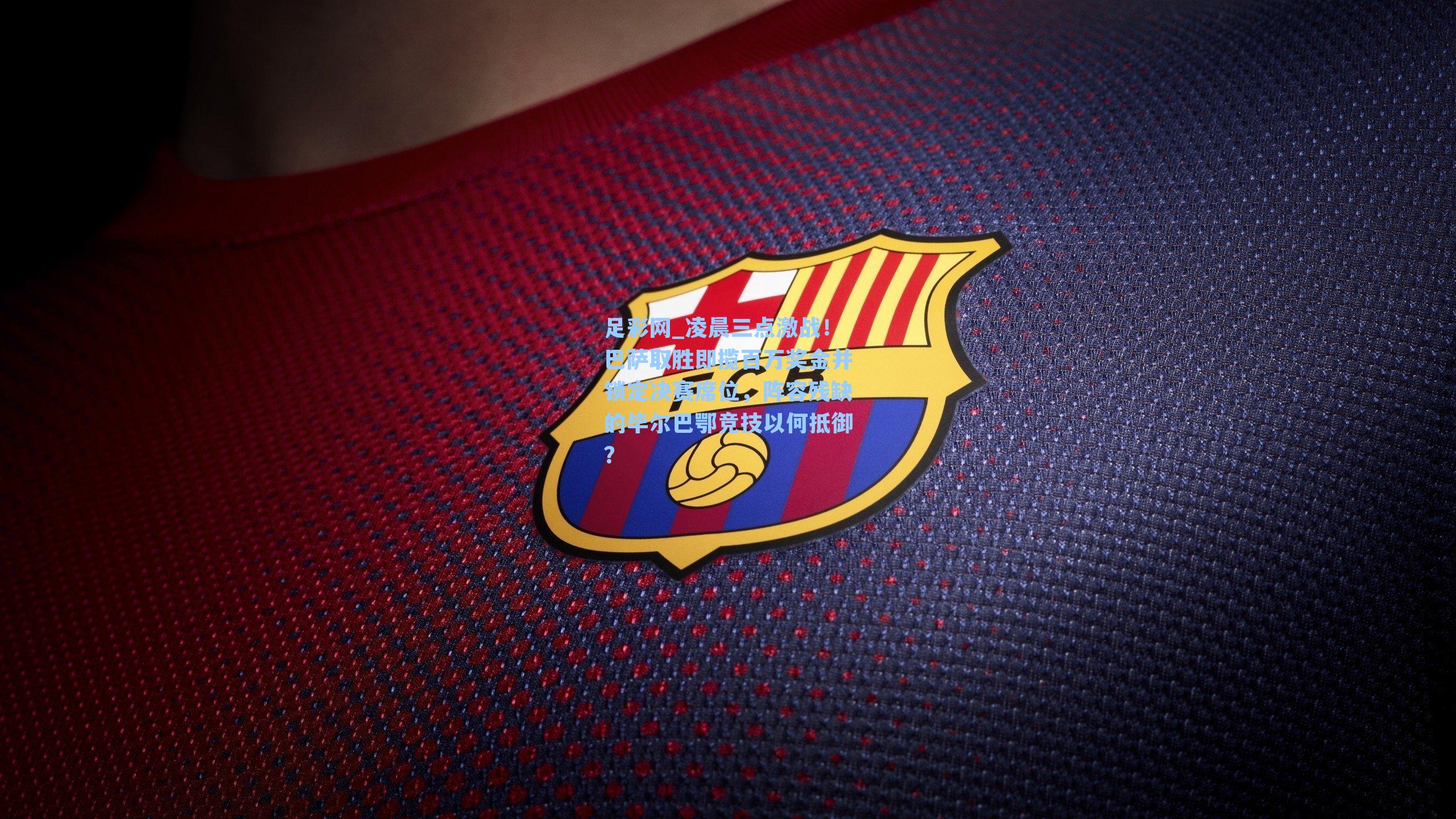 凌晨三点激战！巴萨取胜即揽百万奖金并锁定决赛席位，阵容残缺的毕尔巴鄂竞技以何抵御？