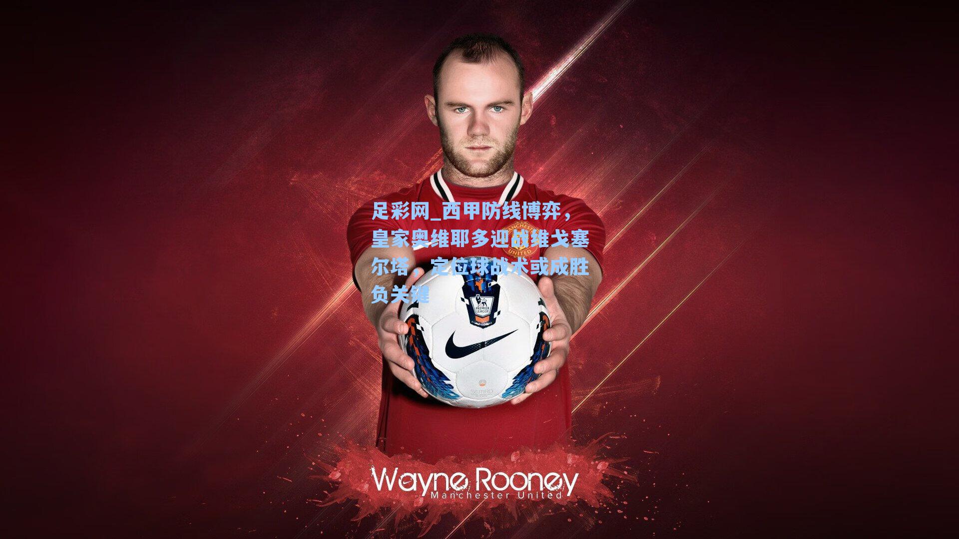 西甲防线博弈，皇家奥维耶多迎战维戈塞尔塔，定位球战术或成胜负关键