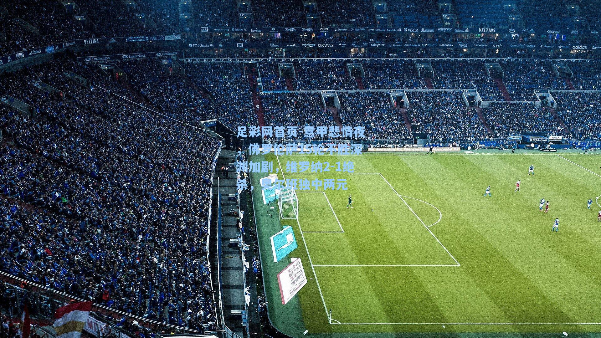 足彩网首页-意甲悲情夜，佛罗伦萨15轮不胜深渊加剧，维罗纳2-1绝杀，奥尔班独中两元