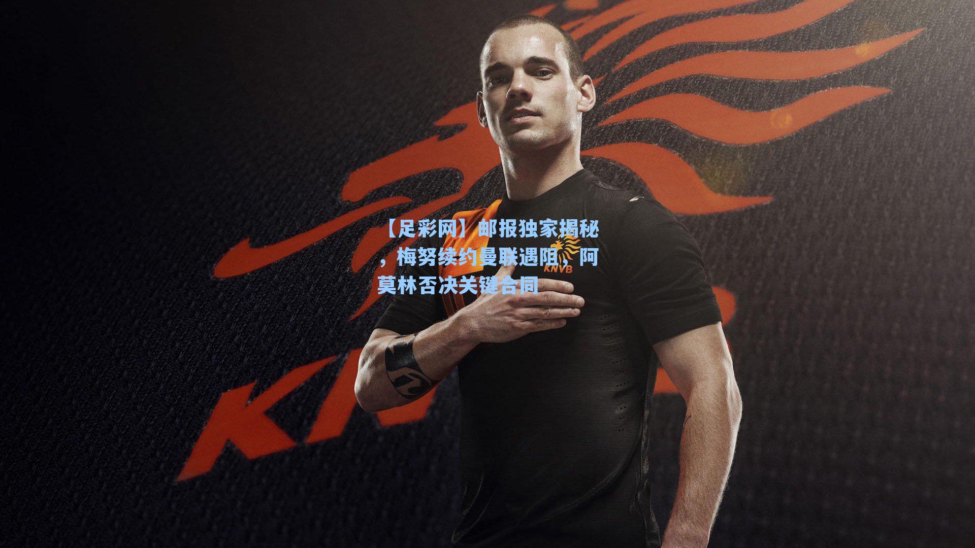 【足彩网】邮报独家揭秘，梅努续约曼联遇阻，阿莫林否决关键合同