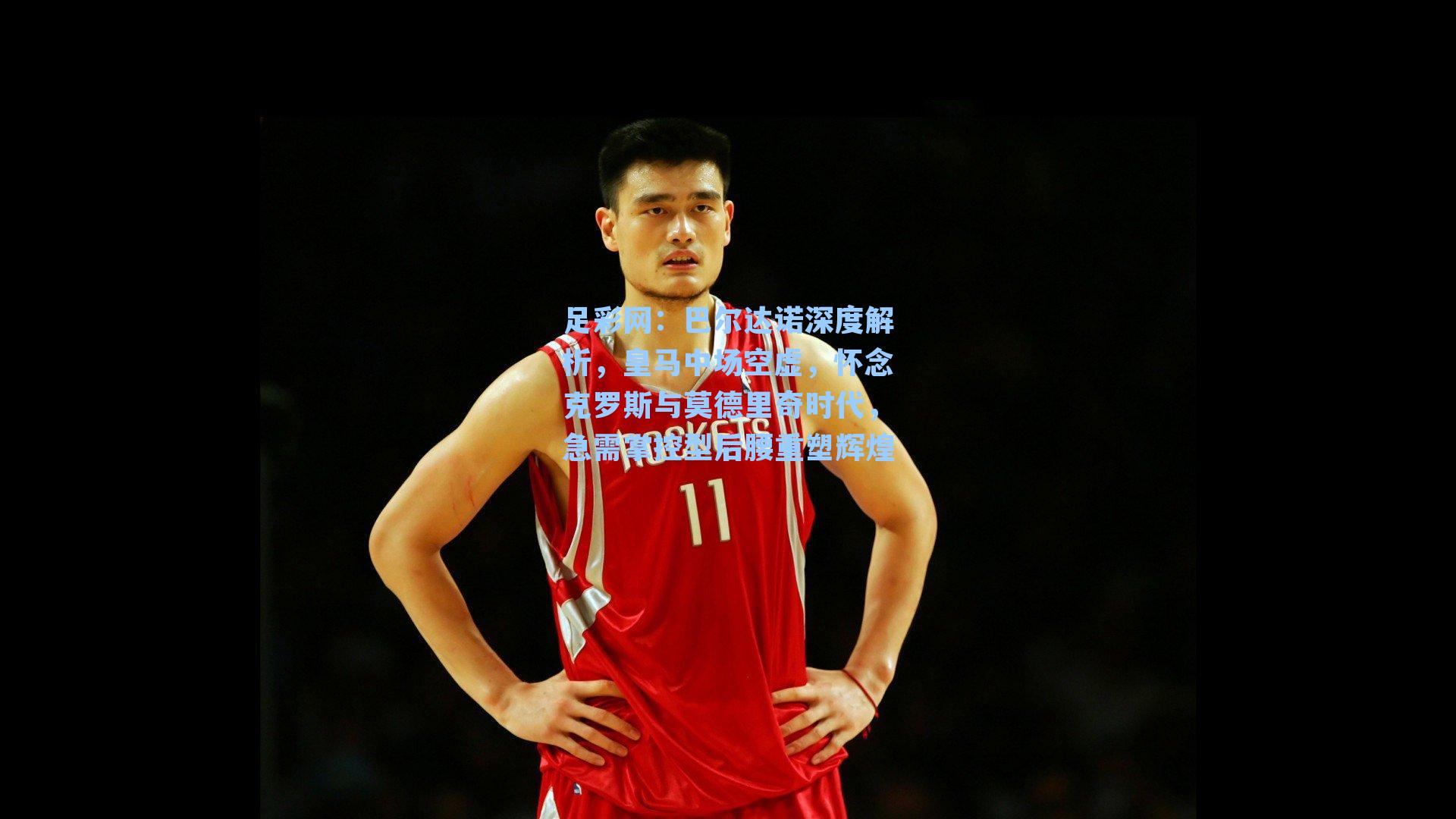 巴尔达诺深度解析，皇马中场空虚，怀念克罗斯与莫德里奇时代，急需掌控型后腰重塑辉煌