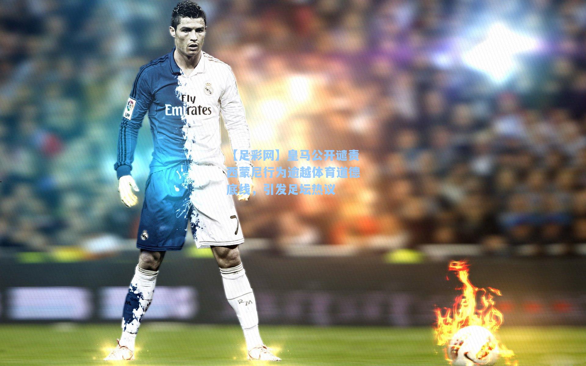 【足彩网】皇马公开谴责西蒙尼行为逾越体育道德底线，引发足坛热议
