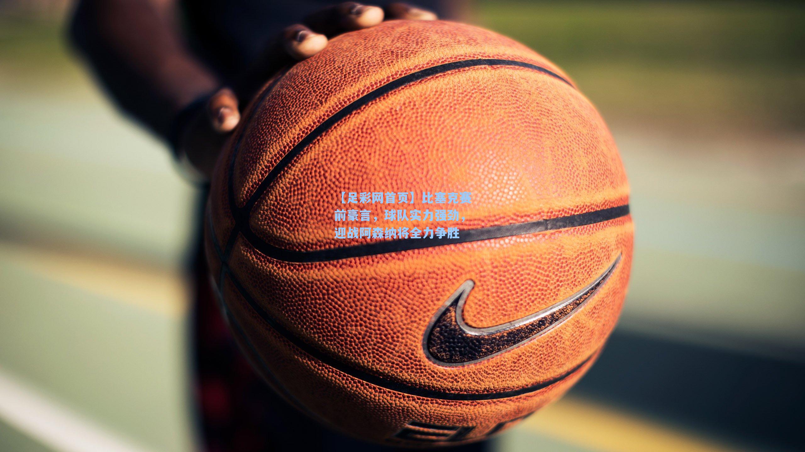 比塞克赛前豪言，球队实力强劲，迎战阿森纳将全力争胜