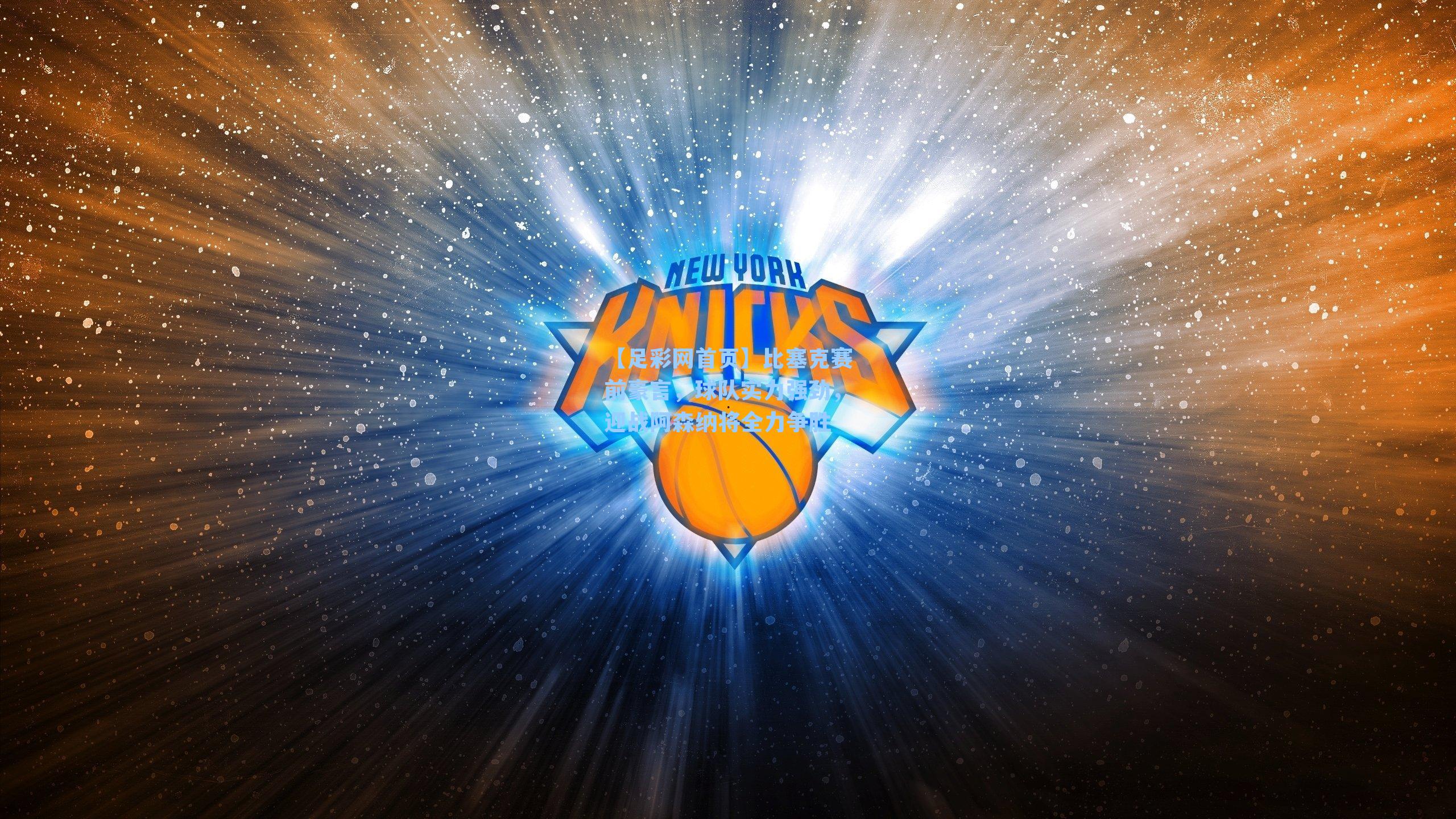 比塞克赛前豪言，球队实力强劲，迎战阿森纳将全力争胜