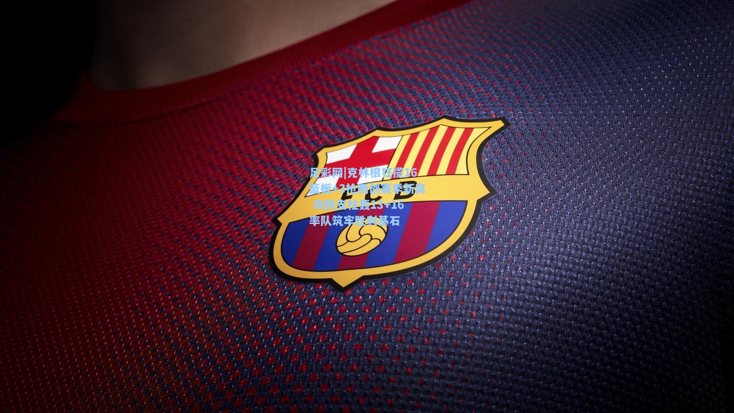 克林根狂揽16篮板+3抢断创赛季新高 攻防支柱轰13+16率队筑牢胜利基石