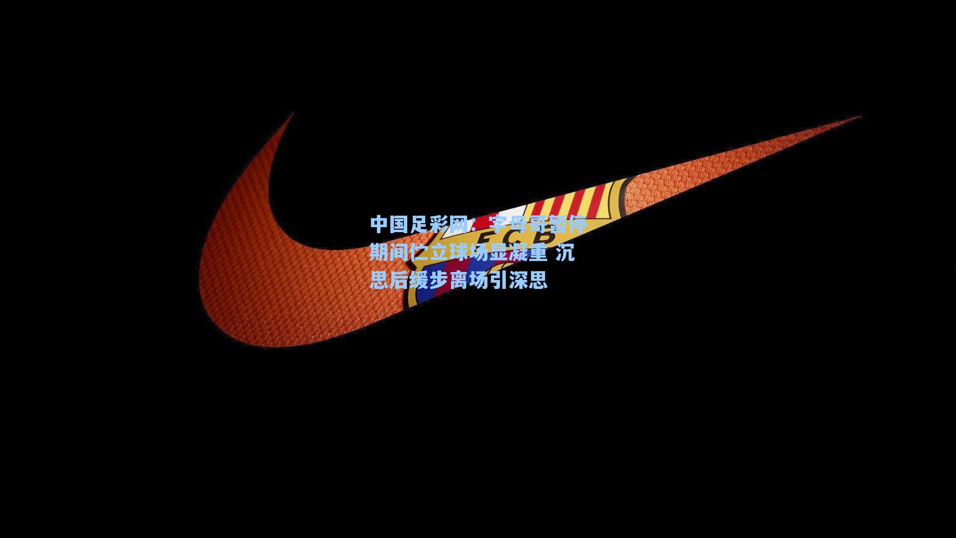中国足彩网：字母哥暂停期间伫立球场显凝重 沉思后缓步离场引深思