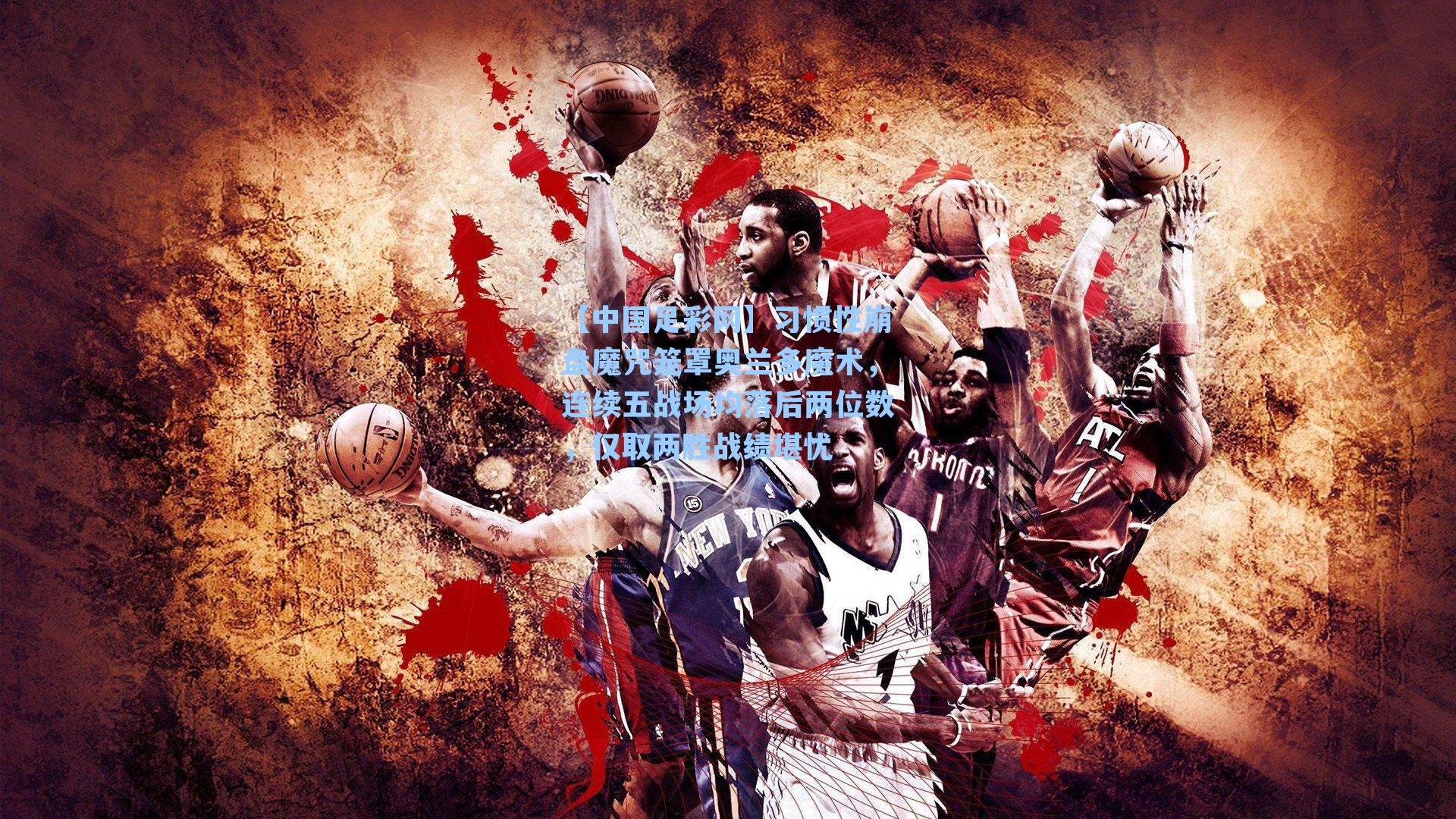 习惯性崩盘魔咒笼罩奥兰多魔术，连续五战场均落后两位数，仅取两胜战绩堪忧