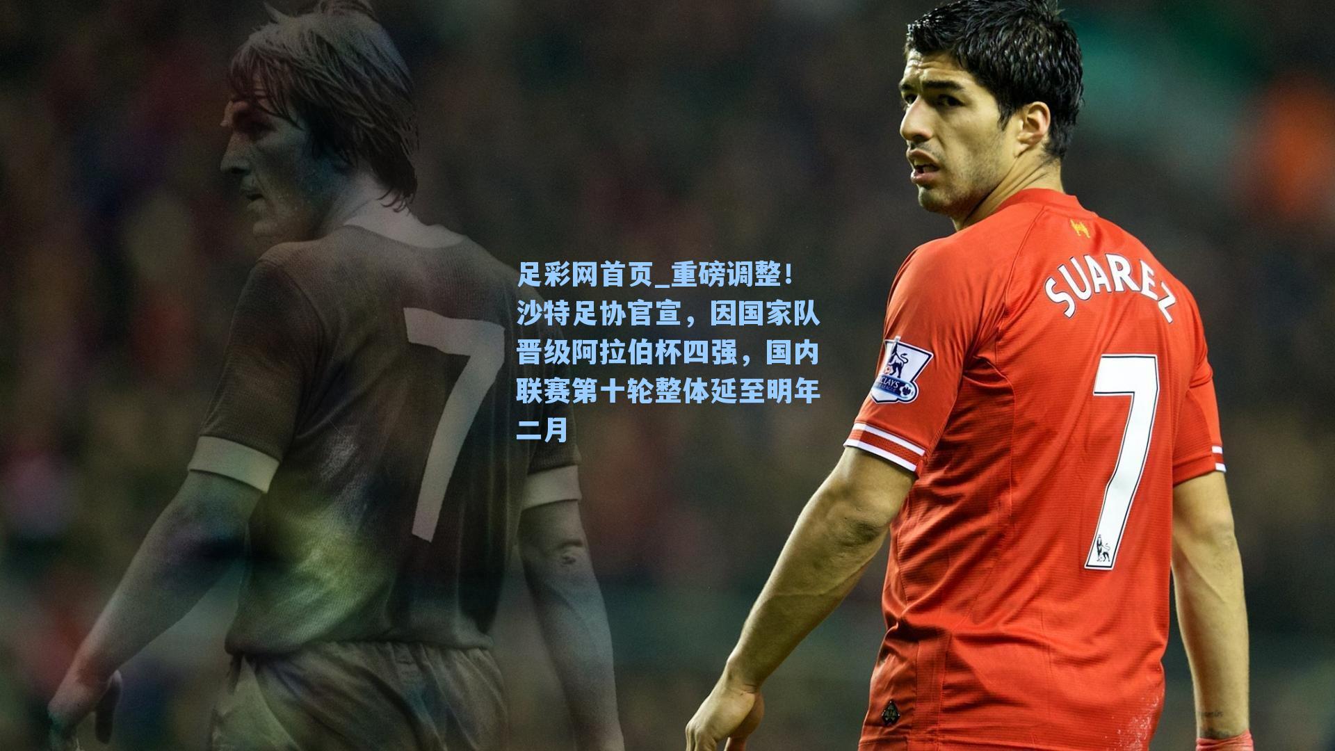 足彩网首页_重磅调整！沙特足协官宣，因国家队晋级阿拉伯杯四强，国内联赛第十轮整体延至明年二月