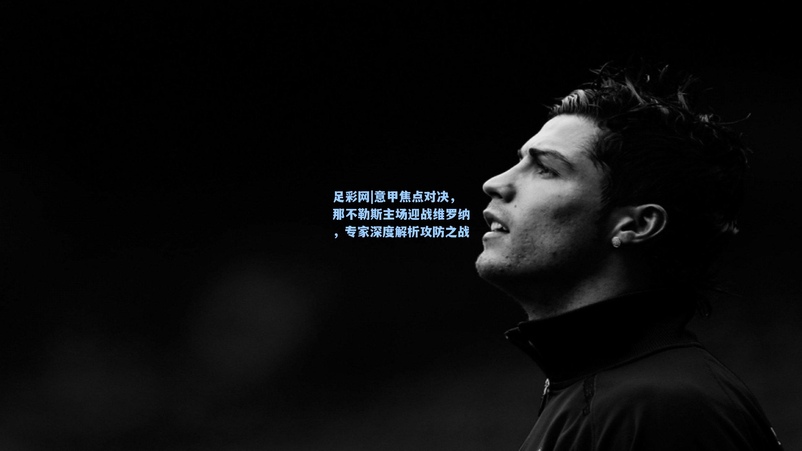 意甲焦点对决，那不勒斯主场迎战维罗纳，专家深度解析攻防之战