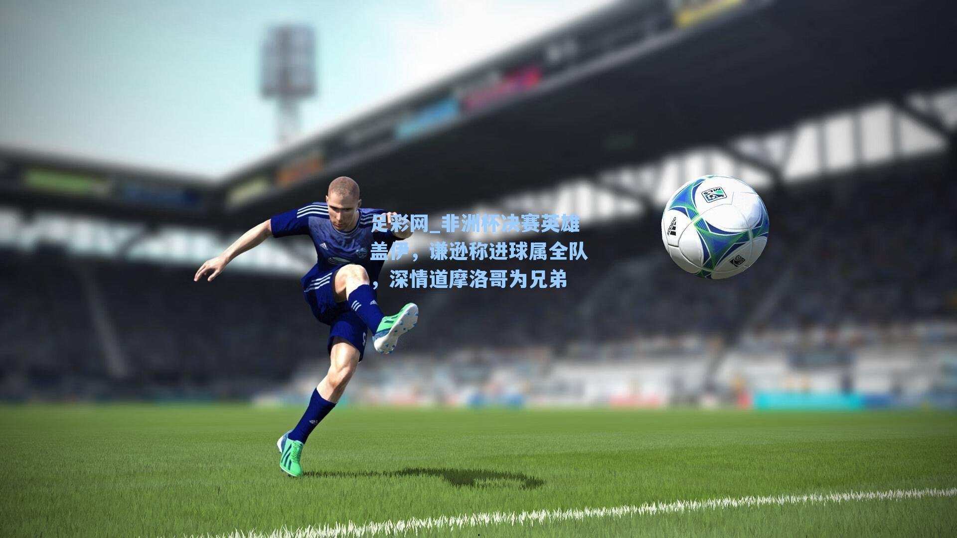 非洲杯决赛英雄盖伊，谦逊称进球属全队，深情道摩洛哥为兄弟