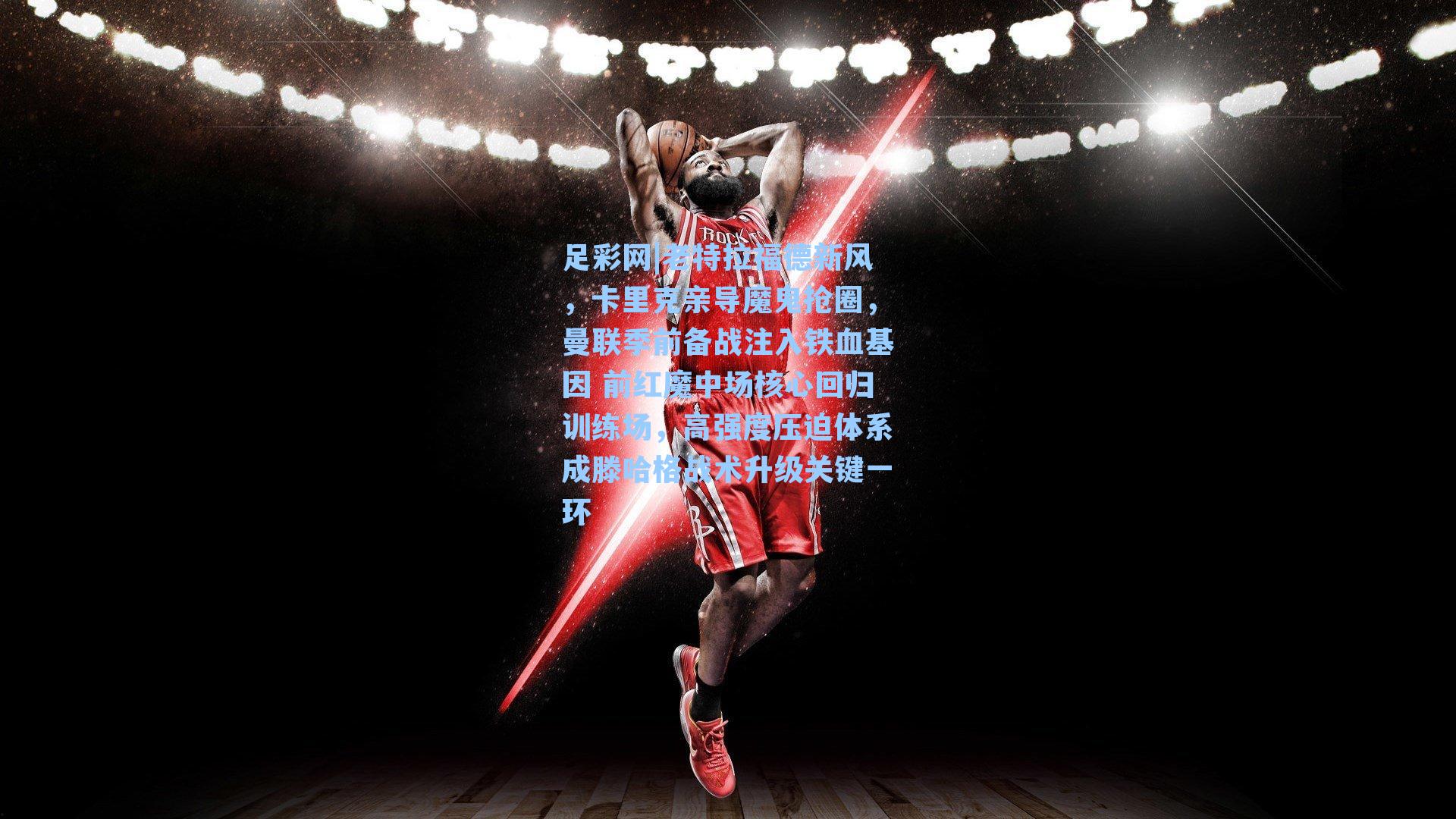 足彩网|老特拉福德新风，卡里克亲导魔鬼抢圈，曼联季前备战注入铁血基因 前红魔中场核心回归训练场，高强度压迫体系成滕哈格战术升级关键一环