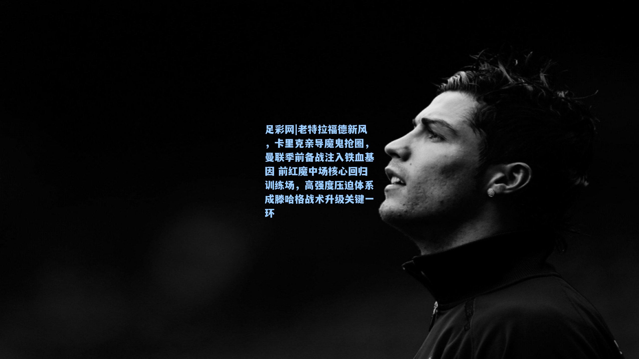 老特拉福德新风,卡里克亲导魔鬼抢圈,曼联季前备战注入铁血基因 前红魔中场核心回归训练场,高强度压迫体系成滕哈格战术升级关键一环
