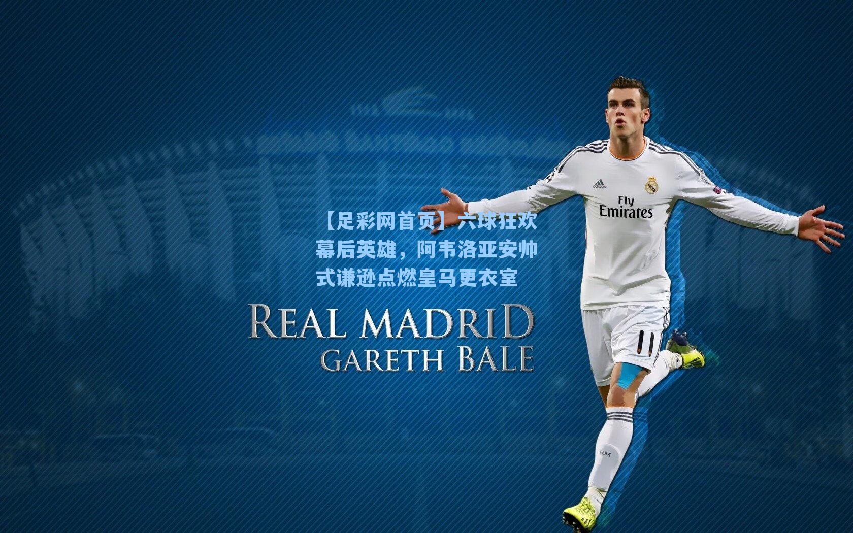 六球狂欢幕后英雄,阿韦洛亚安帅式谦逊点燃皇马更衣室