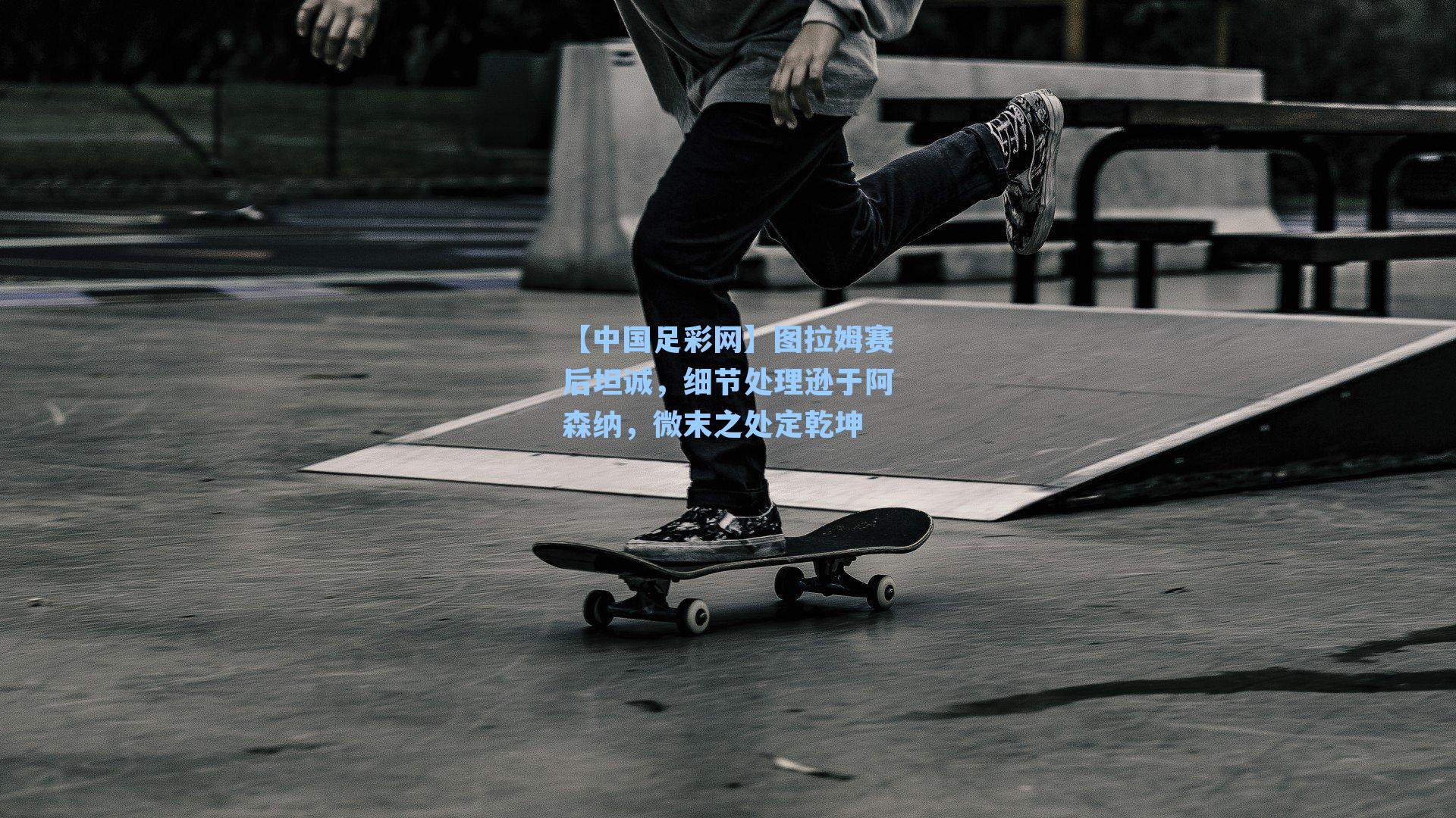 图拉姆赛后坦诚，细节处理逊于阿森纳，微末之处定乾坤