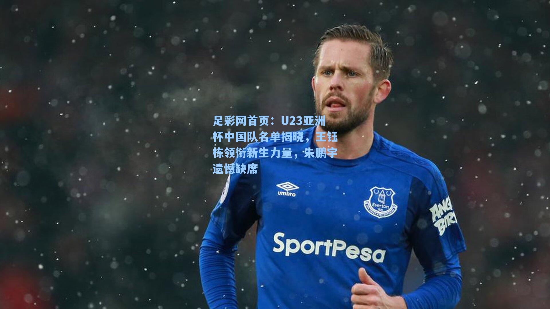 足彩网首页：U23亚洲杯中国队名单揭晓，王钰栋领衔新生力量，朱鹏宇遗憾缺席
