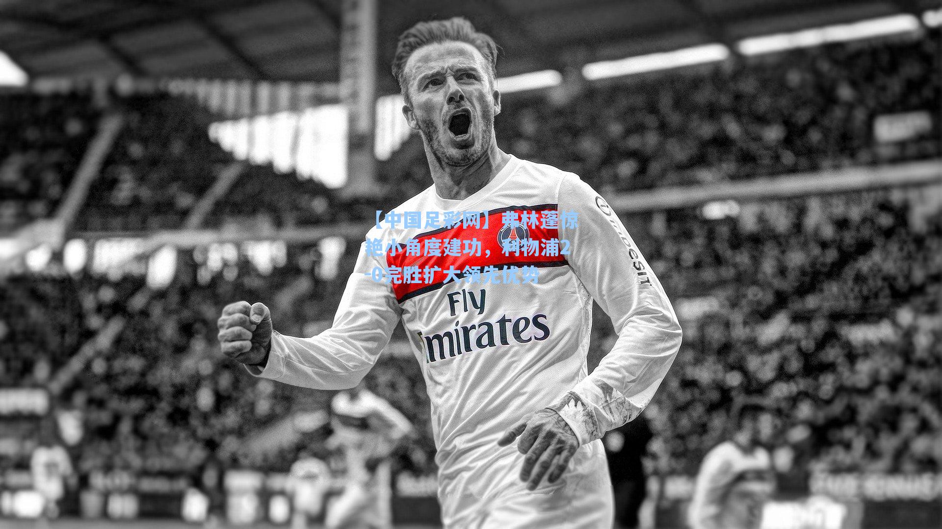 弗林蓬惊艳小角度建功，利物浦2-0完胜扩大领先优势