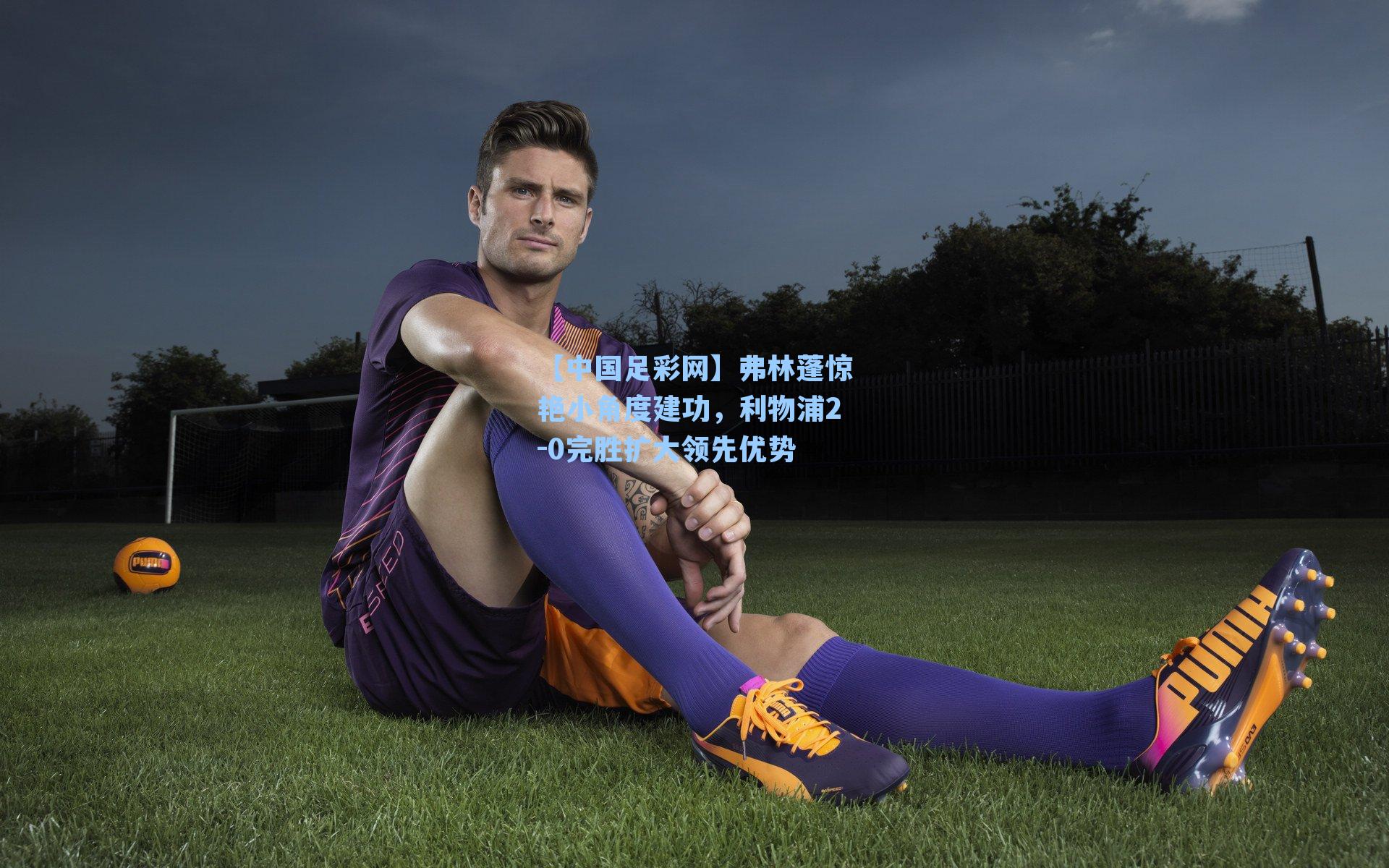 弗林蓬惊艳小角度建功，利物浦2-0完胜扩大领先优势