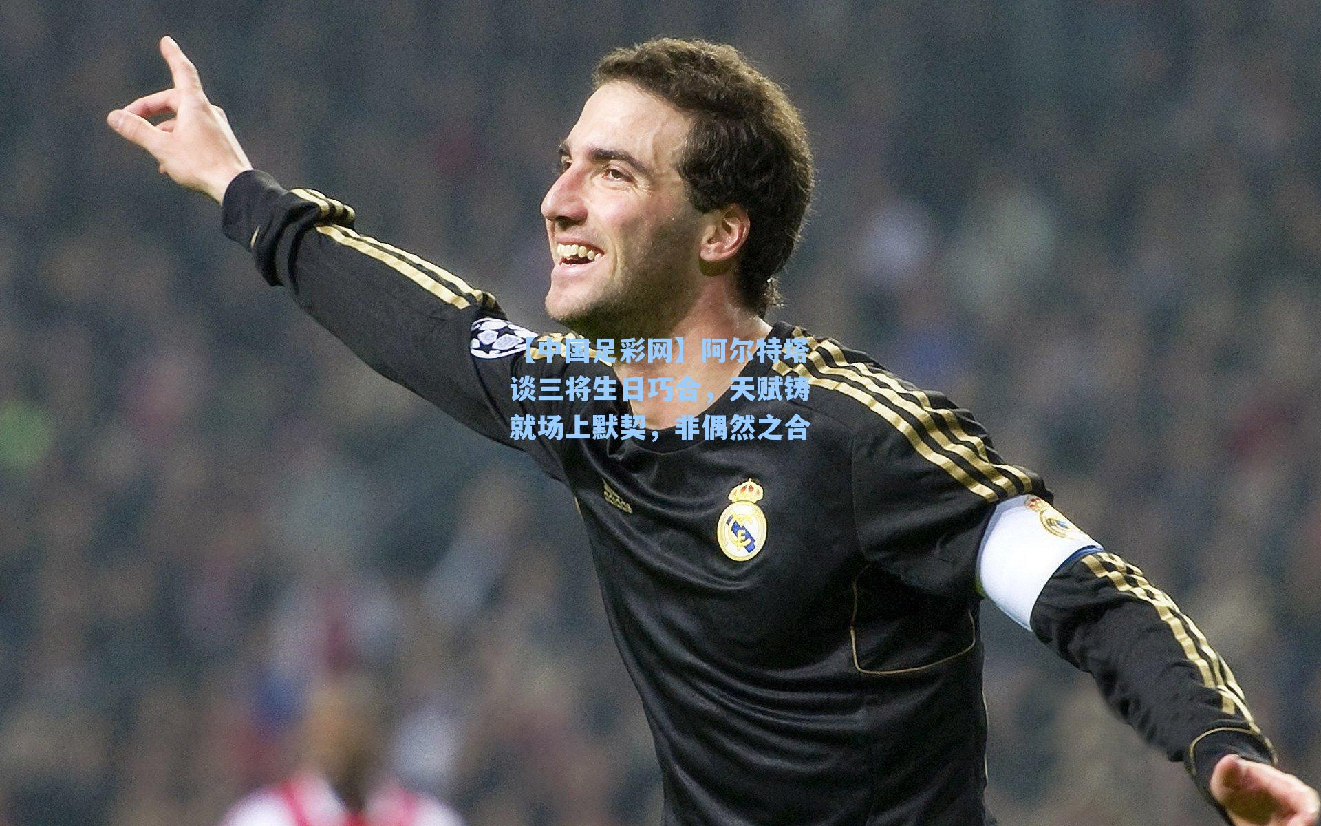 【中国足彩网】阿尔特塔谈三将生日巧合，天赋铸就场上默契，非偶然之合