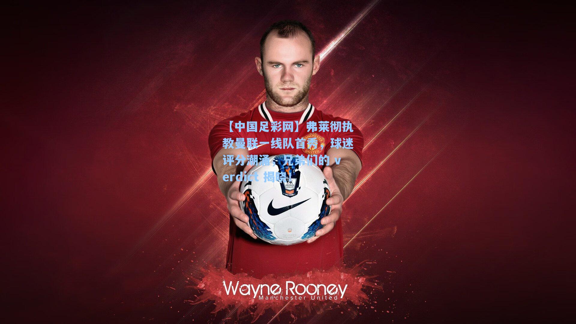 【中国足彩网】弗莱彻执教曼联一线队首秀，球迷评分潮涌，兄弟们的 verdict 揭晓！