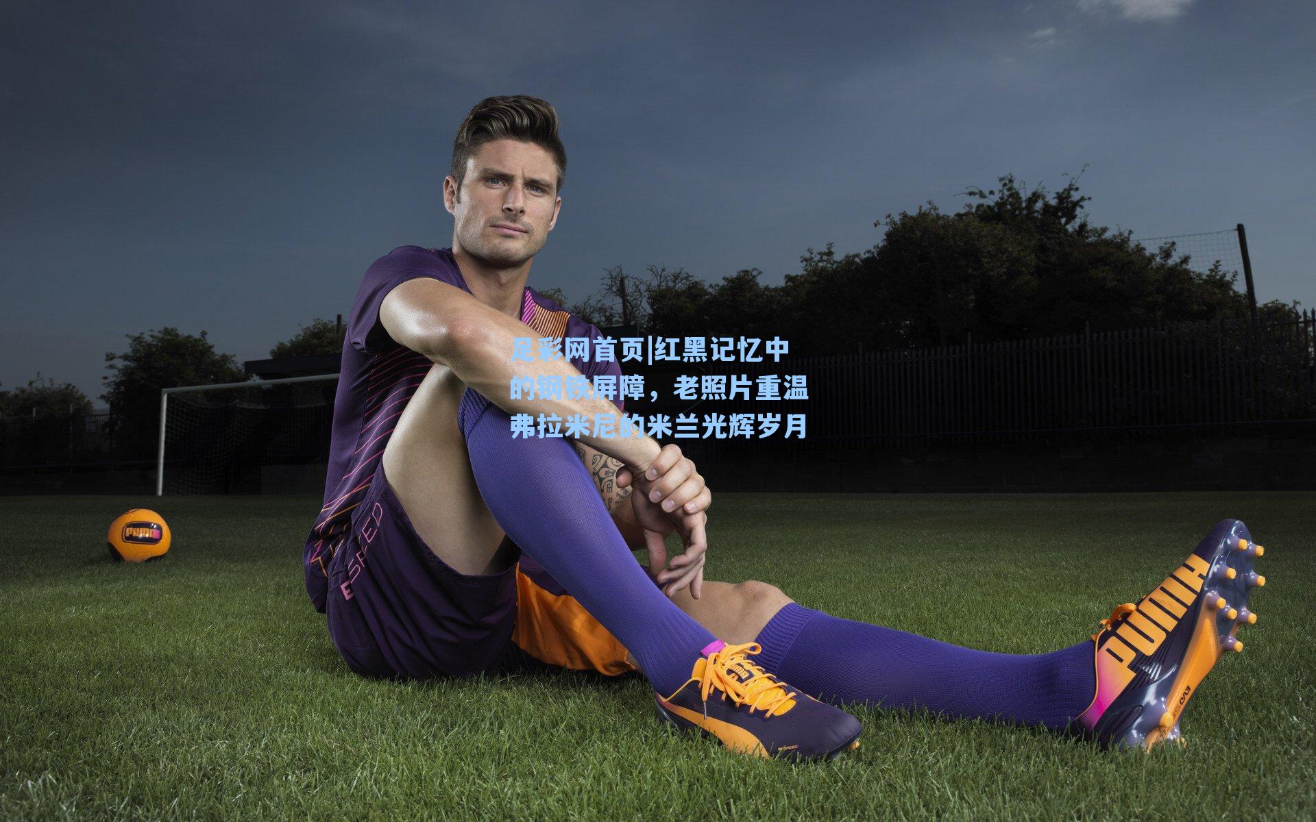 足彩网首页|红黑记忆中的钢铁屏障，老照片重温弗拉米尼的米兰光辉岁月